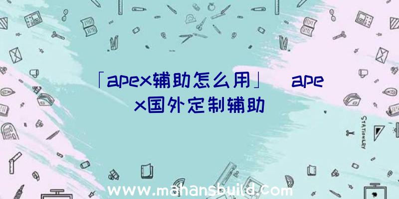 「apex辅助怎么用」|apex国外定制辅助